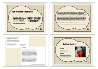 Dor deforma a realidade
Dor crônica - grau de
comprometimento alterado
(“Não há nada de errado
com você”) - PERCEPÇÃO
Alterações neuroplásticas
“NECESSIDADES
ESPECIAIS”
"(..) dor crônica permanece enigmática e, em alguns setores, altamente controversa,
especialmente em relação às teorias etiológicas infundadas e reivindicações não
comprovadas da eficácia do tratamento. É perfeitamente razoável afirmar que as dores
aparecem, flutuam, persistem, desaparecem e têm potencial para debilitar. No
entanto, os cientistas e os médicos responsáveis continuam incapazes de integrar as
manifestações diversas,anatômicas, fisiológicas e psicológicas nas apresentações dos
pacientes, em um sistema de classificação diagnóstica significativa e, mais do que o
alívio dos sintomas geralmente transitório, concordar com um conjunto confiável e
válido de métodos para a melhoria a longo prazo da doença."
Dworkin - The Journal of Pain Volume 12, Issue 11, Supplement , Pages T1-T3, November 2011
Decisão (antes)
Educação
Experiência prévia
Tradição
Orientações de pessoas
notáveis (Autoridades)
 