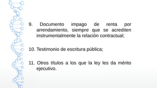 9. Documento impago de renta por
arrendamiento, siempre que se acrediten
instrumentalmente la relación contractual;
10. Testimonio de escritura pública;
11. Otros títulos a los que la ley les da mérito
ejecutivo.
 