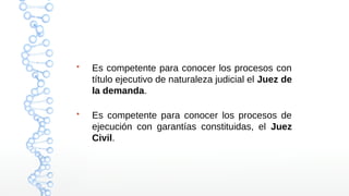  Es competente para conocer los procesos con
título ejecutivo de naturaleza judicial el Juez de
la demanda.
 Es competente para conocer los procesos de
ejecución con garantías constituidas, el Juez
Civil.
 