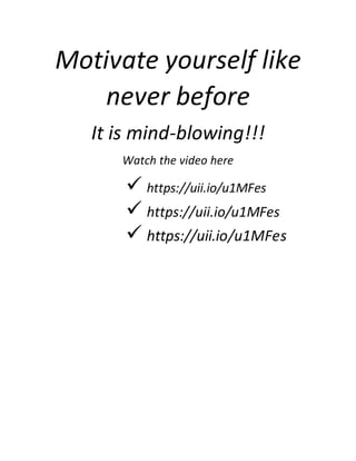 Motivate yourself like
never before
It is mind-blowing!!!
Watch the video here
 https://uii.io/u1MFes
 https://uii.io/u1MFes
 https://uii.io/u1MFes
 