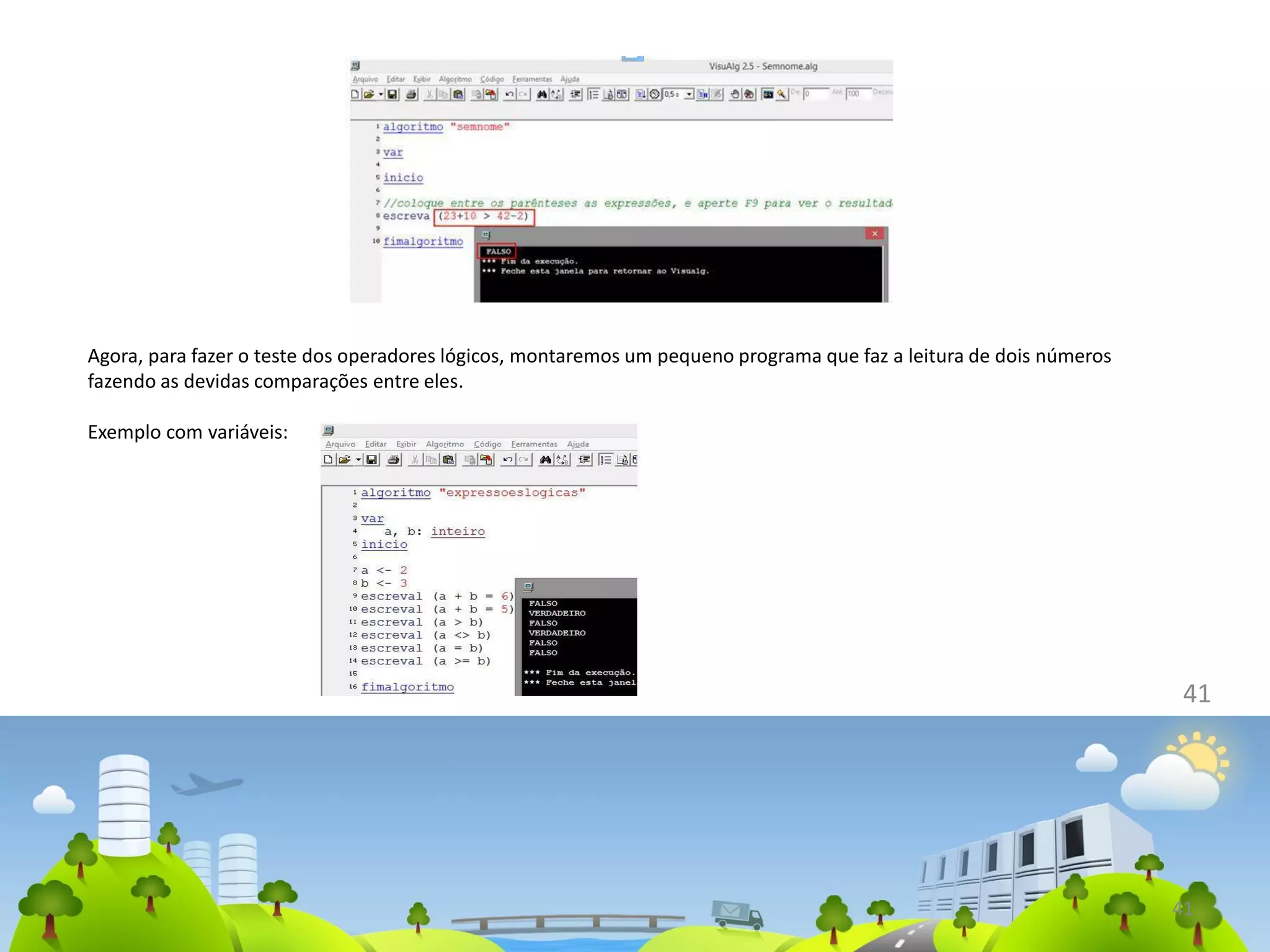 41
41
Agora, para fazer o teste dos operadores lógicos, montaremos um pequeno programa que faz a leitura de dois números
fazendo as devidas comparações entre eles.
Exemplo com variáveis:
 