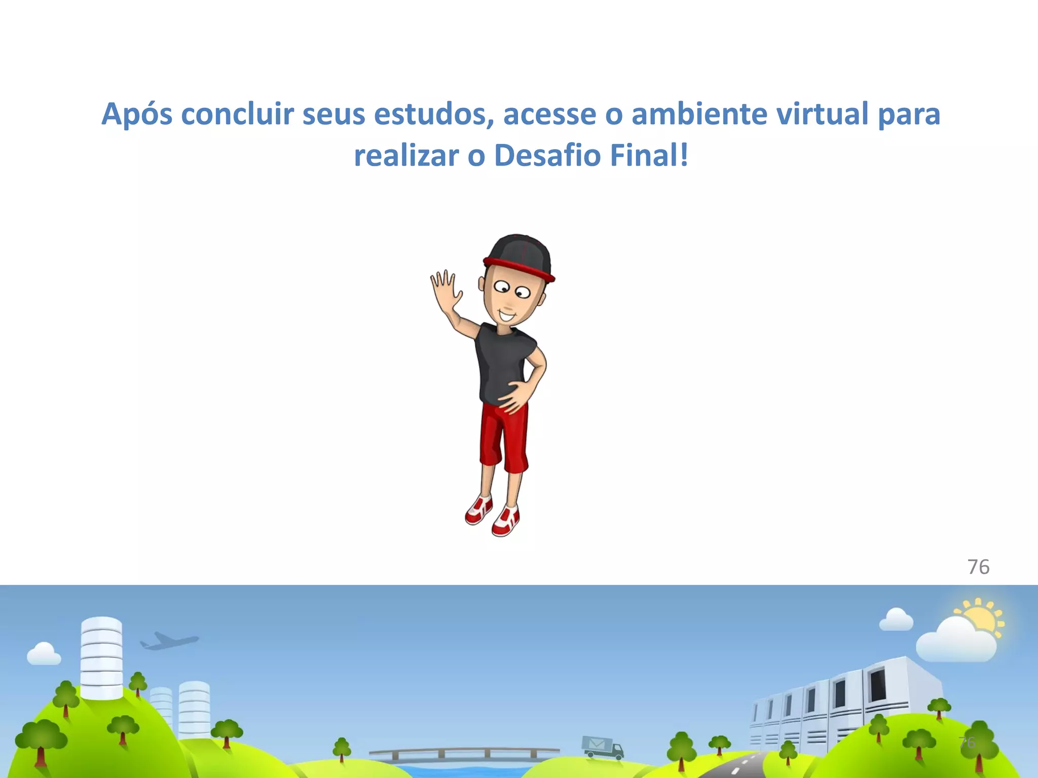 76
76
Após concluir seus estudos, acesse o ambiente virtual para
realizar o Desafio Final!
 