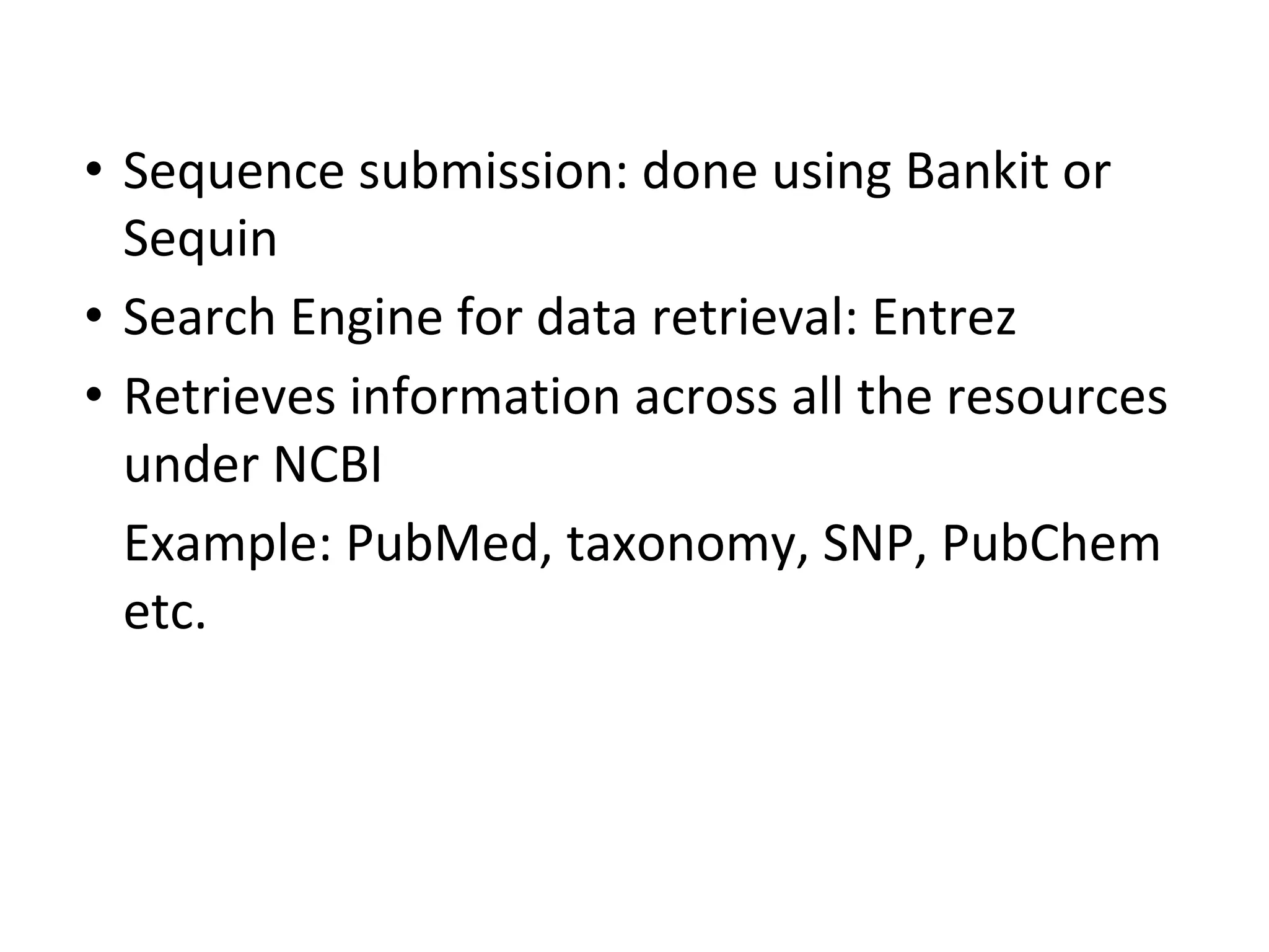 • Sequence submission: done using Bankit or
Sequin
• Search Engine for data retrieval: Entrez
• Retrieves information across all the resources
under NCBI
Example: PubMed, taxonomy, SNP, PubChem
etc.
 
