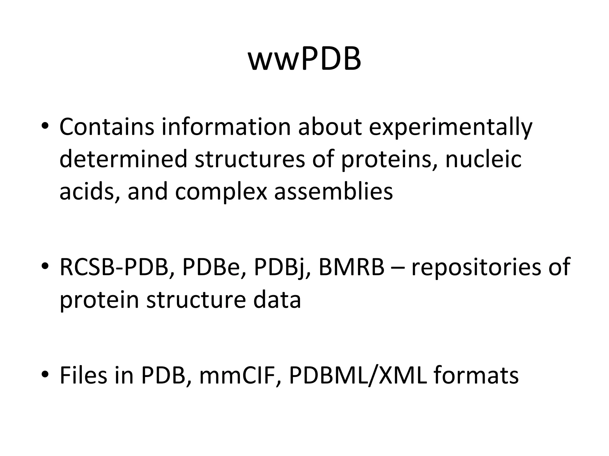 wwPDB
• Contains information about experimentally
determined structures of proteins, nucleic
acids, and complex assemblies
• RCSB-PDB, PDBe, PDBj, BMRB – repositories of
protein structure data
• Files in PDB, mmCIF, PDBML/XML formats
 