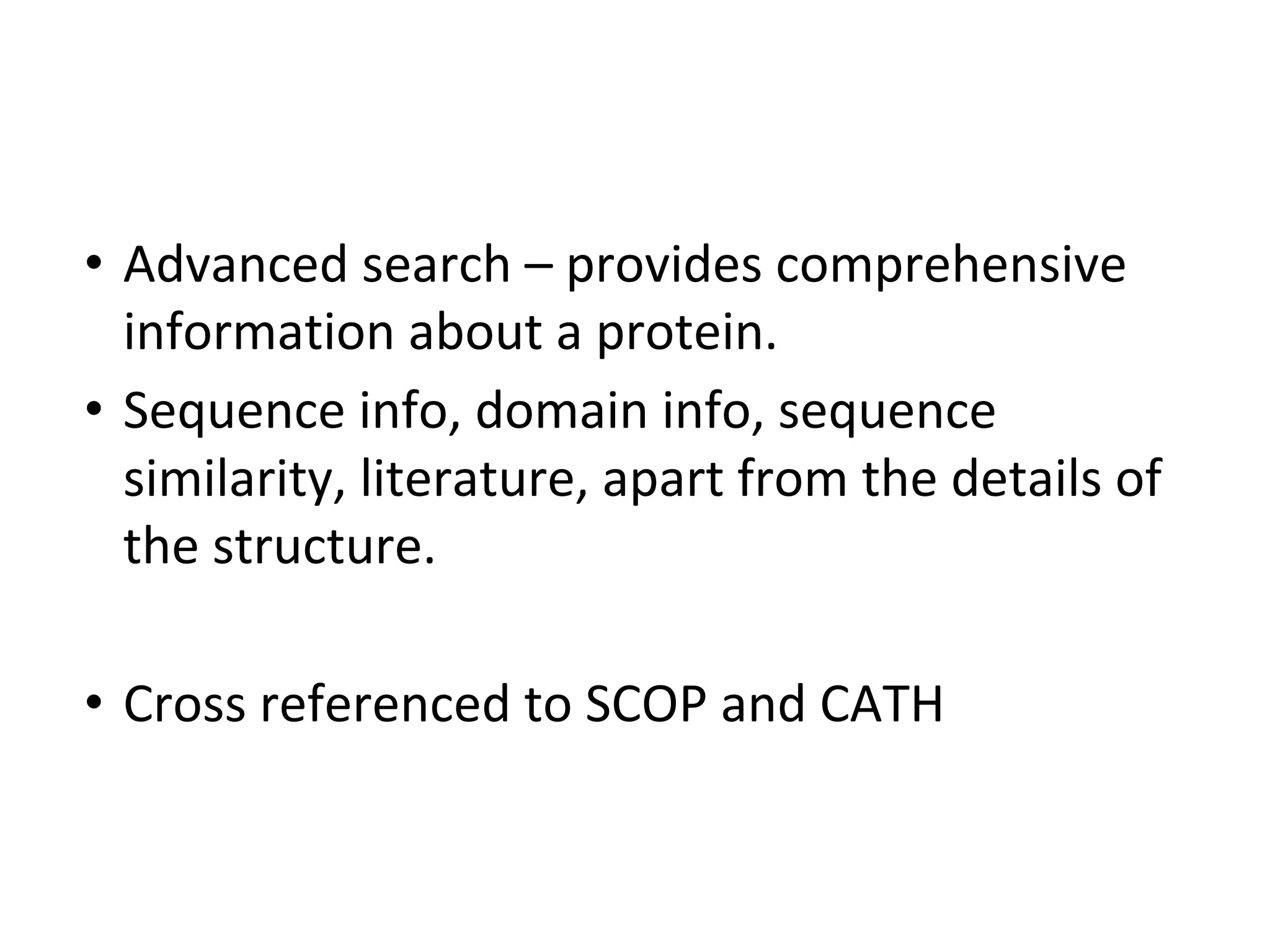 • Advanced search – provides comprehensive
information about a protein.
• Sequence info, domain info, sequence
similarity, literature, apart from the details of
the structure.
• Cross referenced to SCOP and CATH
 