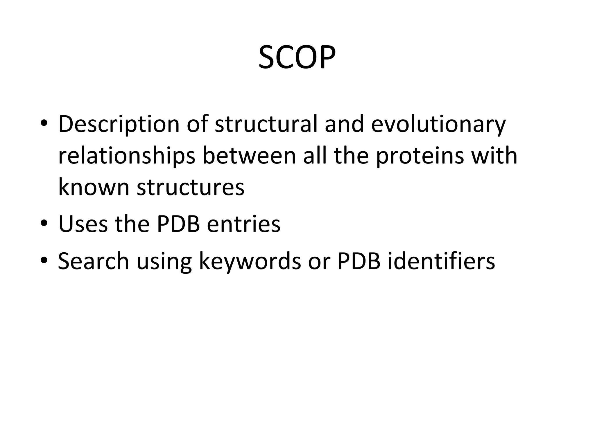 SCOP
• Description of structural and evolutionary
relationships between all the proteins with
known structures
• Uses the PDB entries
• Search using keywords or PDB identifiers
 