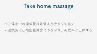 Take home massage
• 心停止中の換気量は正常より少なくて良い
• 過換気は心拍出量減少につながり、死亡率が上昇する
 