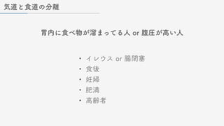 気道と食道の分離
胃内に食べ物が溜まってる人 or 腹圧が高い人
• イレウス or 腸閉塞
• 食後
• 妊婦
• 肥満
• 高齢者
 