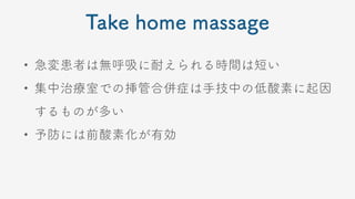 Take home massage
• 急変患者は無呼吸に耐えられる時間は短い
• 集中治療室での挿管合併症は手技中の低酸素に起因
するものが多い
• 予防には前酸素化が有効
 