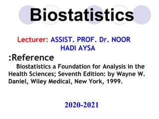 Lecturer: ASSIST. PROF. Dr. NOOR
HADI AYSA
:Reference
Biostatistics a Foundation for Analysis in the
Health Sciences; Seventh Edition: by Wayne W.
Daniel, Wiley Medical, New York, 1999.
2020-2021
Biostatistics
 