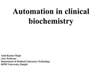 Automation in clinical
biochemistry
Amit Kumar Singh
Asst. Professor
Department of Medical Laboratory Technology
RIMT University, Punjab
 