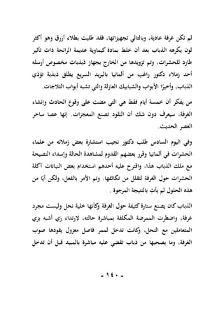 -
011
-
‫تج‬ ‫وبالتالي‬ ،‫عادية‬ ‫غرفة‬ ‫تكن‬ ‫لم‬
‫أكثر‬ ‫وهو‬ ‫أزرق‬ ‫بطالء‬ ‫طليت‬ ‫فقد‬ ،‫هيزاتها‬
‫تأثير‬ ‫ذات‬ ‫الرائحة‬ ‫عديمة‬ ‫كيماوية‬ ‫بمادة‬ ‫خلط‬ ‫أن‬ ‫بعد‬ ‫الذباب‬ ‫يكرهه‬ ‫لون‬
‫أرسله‬ ‫مخصوص‬ ‫ذبذبات‬ ‫بجهاز‬ ‫الخارج‬ ‫من‬ ‫تزويدها‬ ‫وتم‬ ،‫للحشرات‬ ‫طارد‬
‫تؤذي‬ ‫ذبذبة‬ ‫يطلق‬ ‫السريع‬ ‫بالبريد‬ ‫ألمانيا‬ ‫من‬ ‫راغب‬ ‫دكتور‬ ‫زمالء‬ ‫أحد‬
‫والش‬ ‫األبواب‬ ‫ا‬ً
‫وأخير‬ ،‫الذباب‬
‫الثالجات‬ ‫أبواب‬ ‫تشبه‬ ‫والتي‬ ‫العازلة‬ ‫بابيك‬
.
‫وإنشاء‬ ‫الحادث‬ ‫وقوع‬ ‫على‬ ‫مضت‬ ‫التي‬ ‫هي‬ ‫فقط‬ ‫أيام‬ ‫خمسة‬ ‫أن‬ ‫يفكر‬ ‫من‬
‫المعجزات‬ ‫تصنع‬ ‫النقود‬ ‫أن‬ ‫شك‬ ‫دون‬ ‫سيعرف‬ ،‫الغرفة‬
.
‫ساحر‬ ‫عصا‬ ‫إنها‬
‫الحديث‬ ‫العصر‬
.
‫علماء‬ ‫من‬ ‫زمالئه‬ ‫بعض‬ ‫استشارة‬ ‫نجيب‬ ‫دكتور‬ ‫طلب‬ ‫السادس‬ ‫اليوم‬ ‫وفي‬
‫ألمانيا‬ ‫في‬ ‫الحشرات‬
‫النصيحة‬ ‫وإسداء‬ ‫الحالة‬ ‫لمشاهدة‬ ‫القدوم‬ ‫بعضهم‬ ‫وقرر‬
‫آكلة‬ ‫النباتات‬ ‫بعض‬ ‫استخدام‬ ‫أحدهم‬ ‫عليه‬ ‫واقترح‬ ،‫هذا‬ ‫الذباب‬ ‫ملك‬ ‫مع‬
‫تكاثفها‬ ‫من‬ ‫لتقلل‬ ‫الغرفة‬ ‫حول‬ ‫الحشرات‬
.
‫من‬ ‫ا‬ً‫أي‬ ‫ولكن‬ ،‫بالفعل‬ ‫األمر‬ ‫وتم‬
‫المرجوة‬ ‫بالنتيجة‬ ِ
‫يأت‬ ‫لم‬ ‫الحلول‬ ‫هذه‬
.
‫الغرفة‬ ‫حول‬ ‫كثيفة‬‫ستارة‬ ‫يصنع‬ ‫كان‬‫الذباب‬
‫مجرد‬ ‫وليست‬ ‫نحل‬ ‫خلية‬ ‫كأنها‬
‫و‬
‫بزي‬ ‫أشبه‬ ‫زي‬ ‫الرتداء‬ ،‫حالته‬ ‫بمباشرة‬ ‫المكلفة‬ ‫الممرضة‬ ‫واضطرت‬ ،‫غرفة‬
‫صوب‬ ‫يقودها‬ ‫معزول‬ ‫فاصل‬ ‫لممر‬ ‫تدخل‬ ‫كانت‬
‫و‬ ،‫النحل‬ ‫مع‬ ‫المتعاملين‬
‫تدخل‬ ‫أن‬ ‫قبل‬ ‫بالمبيد‬ ‫مباشرة‬ ‫عليه‬ ‫تقضي‬ ‫ذباب‬ ‫من‬ ‫يصحبها‬ ‫وما‬ ،‫الغرفة‬
 