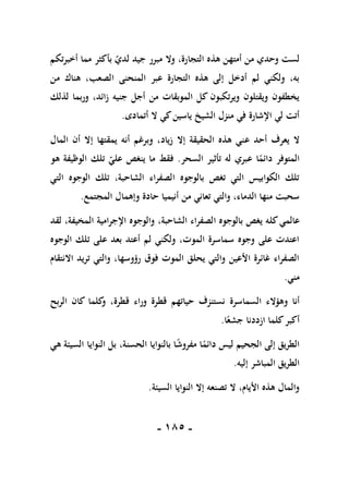 -
085
-
‫أخبرتكم‬ ‫مما‬ ‫بأكثر‬ ‫لدي‬ ‫جيد‬ ‫مبرر‬ ‫وال‬ ،‫التجارة‬ ‫هذه‬ ‫أمتهن‬ ‫من‬ ‫وحدي‬ ‫لست‬
‫من‬ ‫هناك‬ ،‫الصعب‬ ‫المنحنى‬ ‫عبر‬ ‫التجارة‬ ‫هذه‬ ‫إلى‬ ‫أدخل‬ ‫لم‬ ‫ولكني‬ ،‫به‬
‫لذلك‬ ‫وربما‬ ،‫زائد‬ ‫جنيه‬ ‫أجل‬ ‫من‬ ‫الموبقات‬ ‫كل‬ ‫ويرتكبون‬ ‫ويقتلون‬ ‫يخطفون‬
‫أتمادى‬ ‫ال‬ ‫كي‬‫ياسين‬ ‫الشيخ‬ ‫منزل‬ ‫في‬ ‫اإلشارة‬ ‫لي‬ ‫أتت‬
.
‫ع‬ ‫أحد‬ ‫يعرف‬ ‫ال‬
‫المال‬ ‫أن‬ ‫إال‬ ‫يمقتها‬ ‫أنه‬ ‫وبرغم‬ ،‫زياد‬ ‫إال‬ ‫الحقيقة‬ ‫هذه‬ ‫ني‬
‫السحر‬ ‫تأثير‬ ‫له‬ ‫عبري‬ ‫ا‬ً
‫دائم‬ ‫المتوفر‬
.
‫هو‬ ‫الوظيفة‬ ‫تلك‬ ‫علي‬ ‫ينغص‬ ‫ما‬ ‫فقط‬
‫التي‬ ‫الوجوه‬ ‫تلك‬ ،‫الشاحبة‬ ‫الصفراء‬ ‫بالوجوه‬ ‫تغص‬ ‫التي‬ ‫الكوابيس‬ ‫تلك‬
‫المجتمع‬ ‫وإهمال‬ ‫حادة‬ ‫أنيميا‬ ‫من‬ ‫تعاني‬ ‫والتي‬ ،‫الدماء‬ ‫منها‬ ‫سحبت‬
.
‫كل‬‫عالمي‬
‫لقد‬ ،‫المخيفة‬ ‫اإلجرامية‬ ‫والوجوه‬ ،‫الشاحبة‬ ‫الصفراء‬ ‫بالوجوه‬ ‫يغص‬ ‫ه‬
‫الوجوه‬ ‫تلك‬ ‫على‬ ‫بعد‬ ‫أعتد‬ ‫لم‬ ‫ولكني‬ ،‫الموت‬ ‫سماسرة‬ ‫وجوه‬ ‫على‬ ‫اعتدت‬
‫االنتقام‬ ‫تريد‬ ‫والتي‬ ،‫رؤوسها‬ ‫فوق‬ ‫الموت‬ ‫يحلق‬ ‫والتي‬ ‫األعين‬ ‫غائرة‬ ‫الصفراء‬
‫مني‬
.
‫وهؤالء‬ ‫أنا‬
‫السماسرة‬
‫كلما‬
‫و‬ ،‫قطرة‬ ‫وراء‬ ‫قطرة‬ ‫حياتهم‬ ‫نستنزف‬
‫الربح‬ ‫كان‬
‫ا‬ً‫جشع‬ ‫ازددنا‬ ‫كلما‬‫أكبر‬
.
‫هي‬ ‫السيئة‬ ‫النوايا‬ ‫بل‬ ،‫الحسنة‬ ‫بالنوايا‬ ‫ا‬ً
‫ش‬‫مفرو‬ ‫ا‬ً
‫دائم‬ ‫ليس‬ ‫الجحيم‬ ‫إلى‬ ‫الطريق‬
‫إليه‬ ‫المباشر‬ ‫الطريق‬
.
‫السيئة‬ ‫النوايا‬ ‫إال‬ ‫تصنعه‬ ‫ال‬ ،‫األيام‬ ‫هذه‬ ‫والمال‬
.
 