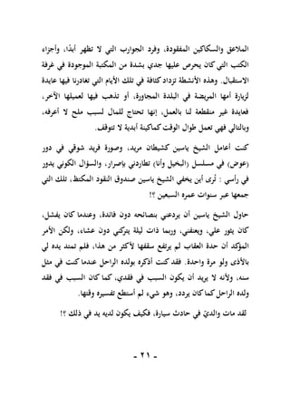 -
10
-
‫الجوارب‬ ‫وفرد‬ ،‫المفقودة‬ ‫والسكاكين‬ ‫المالعق‬
‫ا‬ً
‫د‬‫أب‬ ‫تظهر‬ ‫ال‬ ‫التي‬
‫وأجزاء‬ ،
‫يحرص‬ ‫كان‬ ‫التي‬ ‫الكتب‬
‫بشدة‬ ‫جدي‬ ‫عليها‬
‫غرفة‬ ‫في‬ ‫الموجودة‬ ‫المكتبة‬ ‫من‬
‫االستقبال‬
.
‫كثافة‬‫تزداد‬ ‫األنشطة‬ ‫وهذه‬
‫عايدة‬ ‫فيها‬ ‫تغادرنا‬ ‫التي‬ ‫األيام‬ ‫تلك‬ ‫في‬
،‫المجاورة‬ ‫البلدة‬ ‫في‬ ‫المريضة‬ ‫أمها‬ ‫لزيارة‬
،‫اآلخر‬ ‫لعميلها‬ ‫فيها‬ ‫تذهب‬ ‫أو‬
،‫أعرفه‬ ‫ال‬ ‫ملح‬ ‫لسبب‬ ‫للمال‬ ‫تحتاج‬ ‫إنها‬ ،‫بالعمل‬ ‫لنا‬ ‫منقطعة‬ ‫غير‬ ‫فعايدة‬
‫وبال‬
‫تتوقف‬ ‫ال‬ ‫أبدية‬ ‫كماكينة‬‫الوقت‬ ‫طوال‬ ‫تعمل‬ ‫فهي‬ ‫تالي‬
.
‫أعامل‬ ‫كنت‬
‫ياسين‬ ‫الشيخ‬
‫كشيطان‬
‫مريد‬
‫دور‬ ‫في‬ ‫شوقي‬ ‫فريد‬ ‫وصورة‬ ،
(
‫عوض‬
)
‫مسلسل‬ ‫في‬
(
‫وأنا‬ ‫البخيل‬
)
‫ب‬ ‫تطاردني‬
‫إ‬
‫صرار‬
،
‫يدور‬ ‫الكوني‬ ‫والسؤال‬
‫رأسي‬ ‫في‬
:
،‫المكتظ‬ ‫النقود‬ ‫صندوق‬ ‫ياسين‬ ‫الشيخ‬ ‫يخفي‬ ‫أين‬ ‫رى‬‫ت‬
‫تلك‬
‫التي‬
‫عمره‬ ‫سنوات‬ ‫عبر‬ ‫جمعها‬
‫السبعين‬
‫؟‬
!
،‫يفشل‬ ‫كان‬ ‫وعندما‬ ،‫فائدة‬ ‫دون‬ ‫بنصائحه‬ ‫يردعني‬ ‫أن‬ ‫ياسين‬ ‫الشيخ‬ ‫حاول‬
‫كان‬
،‫عشاء‬ ‫دون‬ ‫كني‬
‫يتر‬ ‫ليلة‬ ‫ذات‬ ‫وربما‬ ،‫ويعنفني‬ ،‫علي‬ ‫يثور‬
‫األمر‬ ‫ولكن‬
‫أن‬ ‫كد‬
‫المؤ‬
‫لم‬ ‫العقاب‬ ‫حدة‬
‫سقفها‬ ‫يرتفع‬
‫أل‬
،‫هذا‬ ‫من‬ ‫كثر‬
‫ف‬
‫لي‬ ‫يده‬ ‫تمتد‬ ‫لم‬
‫باألذى‬
‫واحدة‬ ‫مرة‬ ‫ولو‬
.
‫فق‬
‫بولده‬ ‫أذكره‬ ‫كنت‬ ‫د‬
‫الراحل‬
‫مثل‬ ‫في‬ ‫كنت‬ ‫عندما‬
‫سنه‬
،
‫و‬
‫فقد‬ ‫في‬ ‫السبب‬ ‫كان‬ ‫كما‬ ،‫فقدي‬ ‫في‬ ‫السبب‬ ‫يكون‬ ‫أن‬ ‫يريد‬ ‫ال‬ ‫ألنه‬
‫ولده‬
‫الراحل‬
‫وقتها‬ ‫تفسيره‬ ‫أستطع‬ ‫لم‬ ‫شيء‬ ‫وهو‬ ،‫يردد‬ ‫كان‬‫كما‬
.
‫والدي‬ ‫مات‬ ‫لقد‬
‫ذلك‬ ‫في‬ ‫يد‬ ‫لديه‬ ‫يكون‬ ‫فكيف‬ ،‫سيارة‬ ‫حادث‬ ‫في‬
‫؟‬
!
 