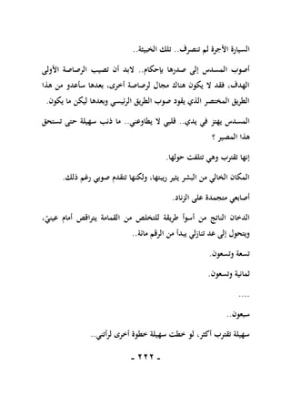 -
111
-
‫تنصرف‬ ‫لم‬ ‫األجرة‬ ‫السيارة‬
..
‫الخبيثة‬ ‫تلك‬
..
‫بإحكام‬ ‫صدرها‬ ‫إلى‬ ‫المسدس‬ ‫أصوب‬
..
‫األولى‬ ‫الرصاصة‬ ‫تصيب‬ ‫أن‬ ‫البد‬
‫هذ‬ ‫من‬ ‫سأعدو‬ ‫بعدها‬ ،‫أخرى‬ ‫لرصاصة‬ ‫مجال‬ ‫هناك‬ ‫يكون‬ ‫ال‬ ‫فقد‬ ،‫الهدف‬
‫ا‬
‫يكون‬ ‫ما‬ ‫ليكن‬ ‫وبعدها‬ ‫الرئيسي‬ ‫الطريق‬ ‫صوب‬ ‫يقود‬ ‫الذي‬ ‫المختصر‬ ‫الطريق‬
.
‫يدي‬ ‫في‬ ‫يهتز‬ ‫المسدس‬
..
‫يطاوعني‬ ‫ال‬ ‫قلبي‬
..
‫تستحق‬ ‫حتى‬ ‫سهيلة‬ ‫ذنب‬ ‫ما‬
‫؟‬ ‫المصير‬ ‫هذا‬
‫حولها‬ ‫تتلفت‬ ‫وهي‬ ‫تقترب‬ ‫إنها‬
.
‫ذلك‬ ‫رغم‬ ‫صوبي‬ ‫تتقدم‬ ‫ولكنها‬ ،‫ريبتها‬ ‫يثير‬ ‫البشر‬ ‫من‬ ‫الخالي‬ ‫المكان‬
.
‫ا‬ ‫على‬ ‫متجمدة‬ ‫أصابعي‬
‫لزناد‬
.
،‫عيني‬ ‫أمام‬ ‫يتراقص‬ ‫القمامة‬ ‫من‬ ‫للتخلص‬ ‫طريقة‬ ‫أسوأ‬ ‫من‬ ‫الناتج‬ ‫الدخان‬
‫مائة‬ ‫الرقم‬ ‫من‬ ‫يبدأ‬ ‫تنازلي‬ ‫عد‬ ‫إلى‬ ‫ويتحول‬
..
‫وتسعون‬ ‫تسعة‬
.
‫وتسعون‬ ‫ثمانية‬
.
....
‫سبعون‬
..
‫لرأتني‬ ‫أخرى‬ ‫خطوة‬ ‫سهيلة‬ ‫خطت‬ ‫لو‬ ،‫أكثر‬ ‫تقترب‬ ‫سهيلة‬
..
 