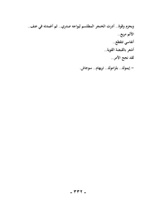 -
111
-
‫وقوة‬ ‫وبحزم‬
..
‫صدري‬ ‫ليواجه‬ ‫المطلسم‬ ‫الخنجر‬ ‫أدرت‬
..
‫عنف‬ ‫في‬ ‫أغمدته‬ ‫ثم‬
..
‫يع‬‫ر‬‫م‬ ‫األلم‬
..
‫تتقطع‬ ‫أنفاسي‬
..
‫القوية‬ ‫بالقبضة‬ ‫أشعر‬
..
‫األمر‬ ‫نجح‬ ‫لقد‬
..
-
‫إيموك‬
..
‫اموك‬‫ز‬‫بل‬
..
‫يهام‬‫ر‬‫ت‬
..
‫سوجاش‬
.
 