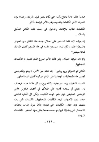 -
110
-
‫ر‬ ‫تجتاح‬ ‫عاتية‬ ‫عقلية‬ ‫صدمة‬
‫يردد‬ ‫وعندما‬ ،‫يذوبان‬ ‫بقرنيه‬ ‫يشعر‬ ‫يكاد‬ ‫حتى‬ ‫أسه‬
‫أكثر‬ ‫فيرتجف‬ ‫األمر‬ ‫يستوعب‬ ‫بلغته‬ ‫الكلمات‬ ‫اآلخر‬ ‫الصوت‬
..
‫المكبل‬ ‫الكائن‬ ‫ذلك‬ ‫جسد‬ ‫في‬ ‫والدخول‬ ‫باإلذعان‬ ‫تطالبه‬ ‫الكلمات‬
‫بالسالسل‬
.
‫الحوافر‬ ‫ذي‬ ‫الكائن‬ ‫هذا‬ ‫جسد‬ ‫احتالل‬ ‫على‬ ‫قادر‬ ‫أنه‬ ‫فقط‬ ‫اآلن‬ ‫يعرف‬ ‫إنه‬
‫لماذا‬ ‫ولكن‬ ،‫عليه‬ ‫والسيطرة‬
،‫المادة‬ ‫كثيف‬ ‫السجن‬ ‫هذا‬ ‫في‬ ‫نفسه‬ ‫سيسجن‬
‫؟‬ ‫سيطيع‬ ‫لماذا‬
‫ا‬ً‫جميع‬ ‫نعرفها‬ ‫واإلجابة‬
..
‫الكلمات‬ ‫به‬ ‫تصيبه‬ ‫الذي‬ ‫المروع‬ ‫األلم‬ ‫ذلك‬ ‫وهو‬
‫المحظورة‬
.
‫ويخور‬ ‫يزوم‬ ‫الحوافر‬ ‫ذو‬ ‫الكائن‬
. ..
‫ال‬ ،‫اآلخر‬ ‫هو‬ ‫خائف‬ ‫إنه‬
‫ينتمي‬ ‫كأنه‬
‫و‬ ‫يبدو‬
‫مثلهم‬ ‫المادة‬ ‫كثيف‬‫كونه‬‫من‬ ‫الرغم‬ ‫على‬ ‫الوحشية‬ ‫المخلوقات‬ ‫هذه‬ ‫لجنس‬
.
‫فيعصف‬ ،‫حوله‬ ‫مكان‬ ‫كل‬ ‫من‬ ‫ينبع‬ ‫كأنه‬
‫و‬ ،‫جديد‬ ‫من‬ ‫يتردد‬ ‫المخيف‬ ‫الصوت‬
‫به‬
..
‫هذين‬ ‫فيفترس‬ ‫أعضائه‬ ‫في‬ ‫التحكم‬ ‫على‬ ‫قدرته‬ ‫يستعيد‬ ‫لو‬ ‫يتمنى‬
‫أفكار‬ ‫كل‬ ‫ولكن‬ ،‫الكثيف‬ ‫الوجه‬ ‫شعر‬ ‫ذوي‬ ‫المخيفين‬ ‫الوحشين‬
‫تتالشى‬ ‫ه‬
‫المحظورة‬ ‫الكلمات‬ ‫لتردد‬ ‫األصوات‬ ‫تعود‬ ‫عندما‬
..
‫بات‬ ‫التي‬ ‫الكلمات‬
‫جهد‬ ‫دون‬ ‫يفهمها‬
..
‫لحظات‬ ‫عذاب‬ ‫يفوق‬ ‫ا‬ً‫عذاب‬ ‫تمنحه‬ ‫التي‬ ‫الكلمات‬
‫أحدهم‬ ‫منها‬ ‫يعاني‬ ‫عندما‬ ‫جنسه‬ ‫بنو‬ ‫فيها‬ ‫يتشارك‬ ‫التي‬ ‫االحتضار‬
..
‫الكلمات‬
‫السوداء‬
.
 