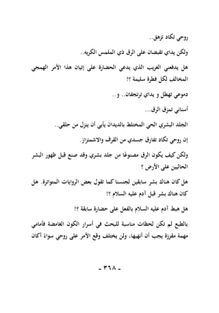 -
168
-
‫تزهق‬ ‫تكاد‬ ‫روحي‬
..
‫الكري‬ ‫الملمس‬ ‫ذي‬ ‫الرق‬ ‫على‬ ‫تقبضان‬ ‫يداي‬ ‫ولكن‬
‫ه‬
..
‫اله‬ ‫األمر‬ ‫هذا‬ ‫إتيان‬ ‫على‬ ‫الحضارة‬ ‫يدعي‬ ‫الذي‬ ‫الغريب‬ ‫يدفعني‬ ‫هل‬
‫مج‬
‫ي‬
‫المخالف‬
‫؟‬ ‫سليمة‬ ‫فطرة‬ ‫لكل‬
!
‫ترتجفان‬ ‫يداي‬ ‫و‬ ‫تهطل‬ ‫دموعي‬
..
‫و‬
..
‫الرق‬ ‫تمزق‬ ‫أسناني‬
...
‫حلقي‬ ‫من‬ ‫ينزل‬ ‫أن‬ ‫يأبي‬ ‫بالديدان‬ ‫المختلط‬ ‫الحي‬ ‫البشري‬ ‫الجلد‬
..
‫واالشمئزاز‬ ‫القرف‬ ‫من‬ ‫جسدي‬ ‫تفارق‬ ‫تكاد‬ ‫روحي‬ ‫إن‬
.
‫البشر‬ ‫ظهور‬ ‫قبل‬ ‫صنع‬ ‫وقد‬ ‫بشري‬ ‫جلد‬ ‫من‬ ‫ا‬ً‫مصنوع‬ ‫الرق‬ ‫يكون‬ ‫كيف‬‫ولكن‬
‫على‬ ‫الحاليين‬
‫األ‬
‫رض‬
‫؟‬
‫المتواترة‬ ‫الروايات‬ ‫بعض‬ ‫تقول‬ ‫كما‬ ‫لجنسنا‬ ‫سابقين‬ ‫بشر‬ ‫هناك‬ ‫كان‬ ‫هل‬
.
‫هل‬
‫؟‬ ‫السالم‬ ‫عليه‬ ‫آدم‬ ‫قبل‬ ‫بشر‬ ‫هناك‬ ‫كان‬
!
‫؟‬ ‫سابقة‬ ‫حضارة‬ ‫على‬ ‫بالفعل‬ ‫السالم‬ ‫عليه‬ ‫آدم‬ ‫هبط‬ ‫هل‬
!
‫فأمامي‬ ‫الغامضة‬ ‫الكون‬ ‫أسرار‬ ‫في‬ ‫للبحث‬ ‫مناسبة‬ ‫لحظات‬ ‫تكن‬ ‫لم‬ ‫بالطبع‬
‫أكان‬ ً‫سواء‬ ‫روحي‬ ‫على‬ ‫األمر‬ ‫وقع‬ ‫يختلف‬ ‫ولن‬ ،‫أنهيها‬ ‫أن‬ ‫يجب‬ ‫مقززة‬ ‫مهمة‬
 