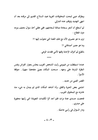 -
111
-
‫تعي‬ ‫يبة‬‫ر‬‫الغ‬ ‫المخلوقات‬ ‫لمحت‬ ‫عيني‬ ‫وبطرف‬
‫أن‬ ‫بعد‬ ‫مرقده‬ ‫إلى‬ ‫القديم‬ ‫السالح‬ ‫د‬
‫لي‬‫ز‬‫التنا‬ ‫عده‬ ‫وتوقف‬ ‫التهديد‬ ‫انتهى‬
.
‫يتردد‬ ‫مخيف‬ ‫سؤال‬ ‫أخذ‬ ‫عقلي‬ ‫ففي‬ ،‫لسعادتهم‬ ‫مماثلة‬ ‫بسعادة‬ ‫أشعر‬ ‫أن‬ ‫أستطع‬ ‫لم‬
‫انقطاع‬ ‫دون‬
:
‫؟‬ ‫إليها‬ ‫تحولت‬ ‫التي‬ ‫اللعنة‬ ‫تلك‬ ‫مع‬ ‫اآلن‬ ‫مصيري‬ ‫هو‬ ‫ما‬ ‫ترى‬
!
‫وما‬
‫؟‬ ‫أصدقائي‬ ‫مصير‬ ‫هو‬
!
‫وقته‬ ‫اإلجابة‬ ‫أعرف‬ ‫لم‬ ‫بالطبع‬
‫الوعي‬ ‫فقدت‬ ‫ألنني‬ ‫ا‬
.
****
‫ونفس‬ ‫اش‬‫ر‬‫الف‬ ‫بجوار‬ ‫يجلس‬ ‫يب‬‫ر‬‫الغ‬ ‫الشخص‬ ‫أيت‬‫ر‬ ‫غيبوبتي‬ ‫من‬ ‫استيقظت‬ ‫عندما‬
‫وجهه‬ ‫على‬ ‫الباردة‬ ‫النظرة‬
..
‫ا‬ً‫متهيب‬ ‫ا‬ً
‫متفحص‬ ‫بعيني‬ ‫المكان‬ ‫مسحت‬
..
‫ا‬ً
‫متوقع‬
‫األسوأ‬
..
‫جديد‬ ‫من‬ ‫العيني‬ ‫القصر‬
..
‫منذ‬ ‫شيء‬ ‫به‬ ‫يتبدل‬ ‫لم‬ ‫الذي‬ ‫المكان‬ ‫أشاهد‬ ‫وأنا‬ ،‫والقلق‬ ‫الحيرة‬ ‫بعض‬ ‫انتابتني‬
‫يب‬‫ر‬‫الغ‬ ‫المخلوق‬ ‫مع‬ ‫ته‬‫ر‬‫غاد‬
..
‫محفورة‬ ‫أيتها‬‫ر‬ ‫التي‬ ‫التعويذة‬ ‫لكلمات‬ ‫ا‬ً
‫أثر‬ ‫أجد‬ ‫فلم‬ ‫ات‬‫ر‬‫م‬ ‫عدة‬ ‫جسدي‬ ‫فحصت‬
‫صدري‬ ‫على‬
..
‫ا‬ً
‫ف‬‫عاص‬ ‫أسي‬‫ر‬ ‫في‬ ‫السؤال‬ ‫ودار‬
..
 
