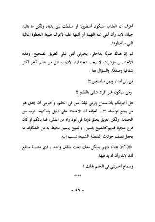 -
16
-
‫سيكو‬ ‫العقاب‬ ‫أن‬ ‫أعرف‬
ً‫أسطوري‬ ‫ن‬
‫ا‬
‫باليد‬ ‫ما‬ ‫ولكن‬ ،‫يديه‬ ‫بين‬ ‫سقطت‬ ‫لو‬
‫حيل‬
‫ة‬
‫ألعرف‬ ‫عليه‬ ‫أثبتها‬ ‫أو‬ ‫التهمة‬ ‫عنه‬ ‫أنفي‬ ‫وأن‬ ‫البد‬ ،
‫طبيعة‬
‫التالية‬ ‫الخطوة‬
‫سأخطوها‬ ‫التي‬
.
ً‫ت‬‫صو‬ ‫هناك‬ ‫إن‬ ‫ثم‬
‫ا‬
‫وهذه‬ ،‫الصحيح‬ ‫الطريق‬ ‫على‬ ‫أنني‬ ‫يخبرني‬ ،‫بداخلي‬
‫عالم‬ ‫من‬ ‫رسائل‬ ‫ألنها‬ ،‫تجاهلها‬ ‫يجب‬ ‫ال‬ ‫مؤشرات‬ ‫األحاسيس‬
‫آ‬
‫أكثر‬ ‫خر‬
ً‫ق‬‫وصد‬ ‫شفافية‬
‫ا‬
.
‫و‬
‫هنا‬ ‫السؤال‬
:
‫؟‬ ‫سأستعين‬ ‫وبمن‬ ،‫أبدأ‬ ‫أين‬ ‫من‬
!
‫بالطبع‬ ‫شلتي‬ ‫أفراد‬ ‫غير‬ ‫سيكون‬ ‫ومن‬
!!
‫في‬ ‫أمس‬ ‫ليلة‬ ‫زارتني‬ ‫سماح‬ ‫بأن‬ ‫أخبرتكم‬ ‫هل‬
‫الحلم‬
‫هو‬ ‫جدي‬ ‫أن‬ ‫وأخبرتني‬ ،
‫؟‬ ‫تواصلنا‬ ‫يمنع‬ ‫من‬
!
..
‫من‬ ‫درب‬ ‫كهذا‬ ‫واه‬ ‫دليل‬ ‫على‬ ‫االعتماد‬ ‫أن‬ ‫أعرف‬
‫الحماقة‬
‫يتعلق‬ ‫الغريق‬ ‫ولكن‬ ،
‫ا‬ً
‫دوم‬
‫ف‬
‫عود‬ ‫ي‬
‫من‬ ‫واه‬
‫كان‬‫لو‬ ‫بالكم‬ ‫فما‬ ،‫القش‬
‫قديم‬ ‫شجرة‬ ‫فرع‬
‫ياسين‬ ‫كالشيخ‬
.
‫ياسين‬ ‫والشيخ‬
‫ما‬ ‫الشكوك‬ ‫من‬ ‫به‬ ‫تحيط‬
‫إليه‬ ‫تنسب‬ ‫الشنيعة‬ ‫المنطقة‬ ‫حوادث‬ ‫نصف‬ ‫يجعل‬
.
‫ف‬
‫إ‬
‫هناك‬ ‫كان‬ ‫ن‬
‫متهم‬
‫سقف‬ ‫تحت‬ ‫معك‬ ‫يسكن‬
‫واحد‬
‫ستقع‬ ‫مصيبة‬ ‫فأي‬ ،
‫فيها‬ ‫يد‬ ‫له‬ ‫وأن‬ ‫البد‬ ‫لك‬
.
‫بذلك‬ ‫الحلم‬ ‫في‬ ‫أخبرتني‬ ‫وسماح‬
!
****
 