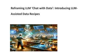 Reframing LLM ‘Chat with Data’: Introducing LLM-
Assisted Data Recipes
 