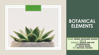 BOTANICAL
ELEMENTS
NAME: MENNA MOHAMED SHAHAT
SEC 2
SUBJECT DESIGN AND SITE
COORDINATION
DR DOAA WAFEK
DR MICHAEL ZAKARIA
 