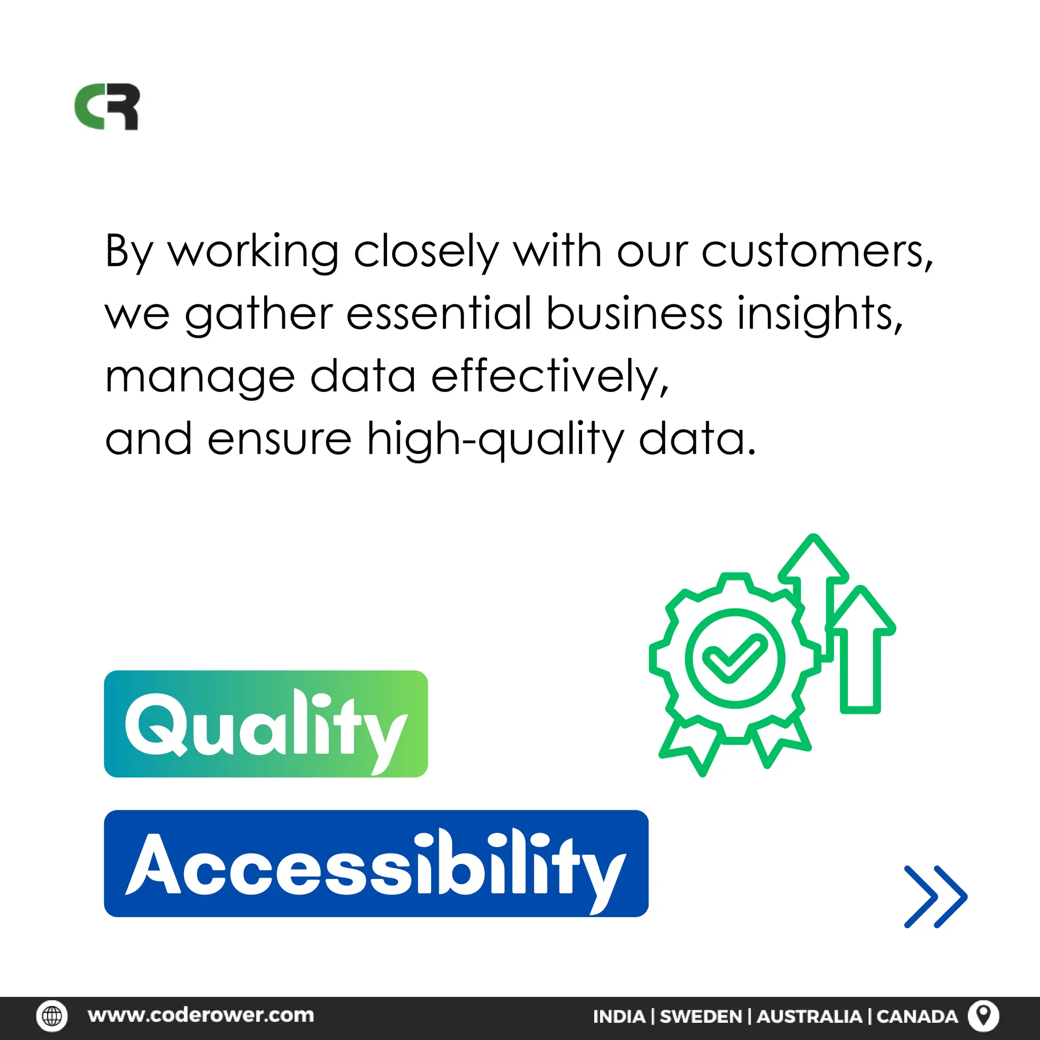 Quality
Accessibility
By working closely with our customers,
we gather essential business insights,
manage data effectively,
and ensure high-quality data.