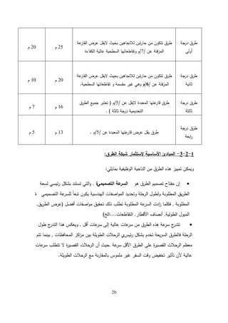 20
‫درجة‬ ‫طرق‬
‫أولى‬
‫عة‬
‫القار‬ ‫عرض‬ ‫اليقل‬ ‫بحيث‬ ‫لالتجاىين‬ ‫تين‬‫ر‬‫حا‬ ‫من‬ ‫تتكون‬ ‫طرق‬
‫عن‬ ‫المزفتة‬
/
7
/
‫الكفاءة‬ ‫عالية‬ ‫السطحية‬ ‫وتقاطعاتيا‬ ‫م‬
25
‫م‬
20
‫م‬
‫درجة‬ ‫طرق‬
‫ثانية‬
‫عة‬
‫القار‬ ‫عرض‬ ‫اليقل‬ ‫بحيث‬ ‫لالتجاىين‬ ‫تين‬‫ر‬‫حا‬ ‫من‬ ‫تتكون‬ ‫طرق‬
‫عن‬ ‫المزفتة‬
/
6
/
‫م‬
‫السطحية‬ ‫تقاطعاتيا‬ ‫و‬ ‫مقسمة‬ ‫غير‬ ‫وىي‬
.
20
‫م‬
10
‫م‬
‫درجة‬ ‫طرق‬
‫ثالثة‬
‫عن‬ ‫اليقل‬ ‫المعبدة‬ ‫عتيا‬
‫قار‬ ‫طرق‬
/
5
/
‫م‬
(
‫الطرق‬ ‫جميع‬ ‫تعتبر‬
‫ثالثة‬ ‫درجة‬ ‫التخديمية‬
)
.
16
‫م‬
7
‫م‬
‫درجة‬ ‫طرق‬
‫ابعة‬
‫ر‬
‫عن‬ ‫المعبدة‬ ‫عتيا‬
‫قار‬ ‫عرض‬ ‫يقل‬ ‫طرق‬
/
5
/
‫م‬
.
13
‫م‬
5
‫م‬
1
-
2
-
3
-
‫الطرق‬ ‫شبكة‬ ‫الستثمار‬ ‫األساسية‬ ‫المبادئ‬
:
‫بمايمي‬ ‫الوظيفية‬ ‫الناحية‬ ‫من‬ ‫الطرق‬ ‫ىذه‬ ‫تمييز‬ ‫ويمكن‬
:

‫ىو‬ ‫الطرق‬ ‫تصميم‬ ‫مفتاح‬ ‫إن‬
‫التصميمي‬ ‫عة‬
‫السر‬
‫ة‬
,
‫لسعة‬ ‫ئيسي‬‫ر‬ ‫بشكل‬ ‫تستند‬ ‫التي‬‫و‬
‫التصميمي‬ ‫عة‬
‫لمسر‬ ً‫ا‬‫تبع‬ ‫يكون‬ ‫اليندسية‬ ‫اصفات‬‫و‬‫الم‬ ‫وتحديد‬ ‫الرحمة‬ ‫ولطول‬ ‫المطموبة‬ ‫يق‬‫ر‬‫الط‬
‫ة‬
‫المطموبة‬
,
‫أفضل‬ ‫اصفات‬‫و‬‫م‬ ‫تحقيق‬ ‫ذلك‬ ‫تطمب‬ ‫المطموبة‬ ‫عة‬
‫السر‬ ‫ادت‬
‫ز‬ ‫فكمما‬
(
‫يق‬‫ر‬‫الط‬ ‫عرض‬
,
‫الطولية‬ ‫الميول‬
,
‫األقطار‬ ‫أنصاف‬
,
‫التقاطعات‬
....
‫الخ‬
)

‫أقل‬ ‫عات‬
‫سر‬ ‫إلى‬ ‫عالية‬ ‫عات‬
‫سر‬ ‫من‬ ‫الطرق‬ ‫ىذه‬ ‫عة‬
‫سر‬ ‫ج‬
‫تتدر‬
,
‫طول‬ ‫ج‬
‫التدر‬ ‫ىذا‬ ‫ويعكس‬
‫ئيس‬‫ر‬ ‫بشكل‬ ‫تخدم‬ ‫يعة‬‫ر‬‫الس‬ ‫فالطرق‬ ‫الرحمة‬
‫ي‬
‫المحافظات‬ ‫اكز‬
‫ر‬‫م‬ ‫بين‬ ‫الطويمة‬ ‫الرحالت‬
,
‫تتم‬ ‫بينما‬
‫عة‬
‫سر‬ ‫األقل‬ ‫الطرق‬ ‫عمى‬ ‫ة‬
‫ر‬‫القصي‬ ‫الرحالت‬ ‫معظم‬
,
‫عات‬
‫سر‬ ‫تتطمب‬ ‫ال‬ ‫ة‬
‫ر‬‫القصي‬ ‫الرحالت‬ ‫أن‬ ‫حيث‬
‫الطويمة‬ ‫الرحالت‬ ‫مع‬ ‫نة‬‫ر‬‫بالمقا‬ ‫ممموس‬ ‫غير‬ ‫السفر‬ ‫وقت‬ ‫تخفيض‬ ‫تأثير‬ ‫ألن‬ ‫عالية‬
.
 