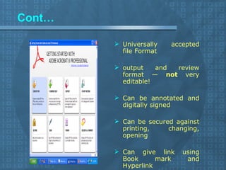 Cont… Universally accepted file Format output and review format —  not  very editable! Can be annotated and digitally signed Can be secured against printing, changing, opening Can give link using Book mark and Hyperlink 