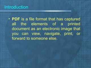 Introduction PDF  is a file format that has captured all the elements of a printed document as an electronic image that you can view, navigate, print, or forward to someone else. 