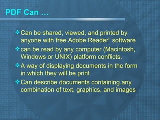 PDF Can … Can be shared, viewed, and printed by anyone with free Adobe Reader¨ software can be read by any computer (Macintosh, Windows or UNIX) platform conflicts. A way of displaying documents in the form in which they will be print Can describe documents containing any combination of text, graphics, and images 