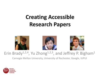 Creating Accessible
Research Papers
Erin Brady1,2,4, Yu Zhong1,2,3, and Jeffrey P. Bigham1
Carnegie Mellon University, University of Rochester, Google, IUPUI
 