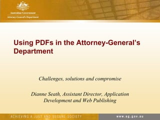 Using PDFs in the Attorney-General’s Department Challenges, solutions and compromise Dianne Seath, Assistant Director, Application Development and Web Publishing 