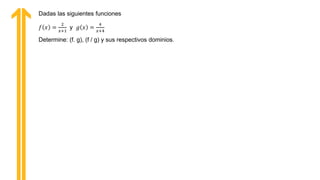 Dadas las siguientes funciones
𝑓 𝑥 =
2
𝑥+1
y 𝑔 𝑥 =
4
𝑥+4
Determine: (f. g), (f / g) y sus respectivos dominios.
 