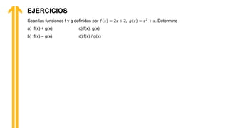 EJERCICIOS
Sean las funciones f y g definidas por 𝑓 𝑥 = 2𝑥 + 2, 𝑔 𝑥 = 𝑥2 + 𝑥. Determine
a) f(x) + g(x) c) f(x). g(x)
b) f(x) – g(x) d) f(x) / g(x)
 