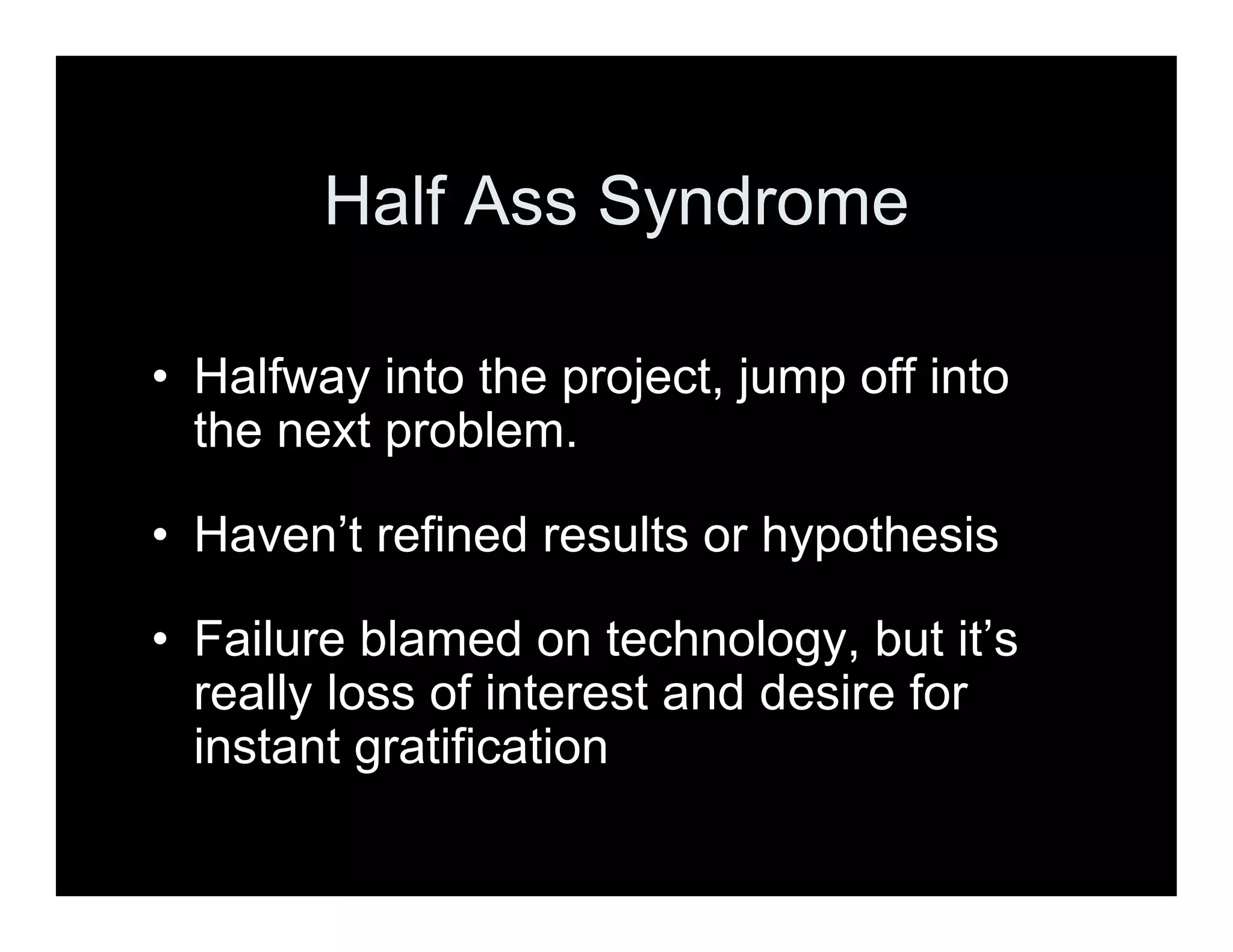 Half Ass Syndrome
• Halfway into the project, jump off into
the next problem.
• Haven’t refined results or hypothesis
• Failure blamed on technology, but it’s
really loss of interest and desire for
instant gratification
 