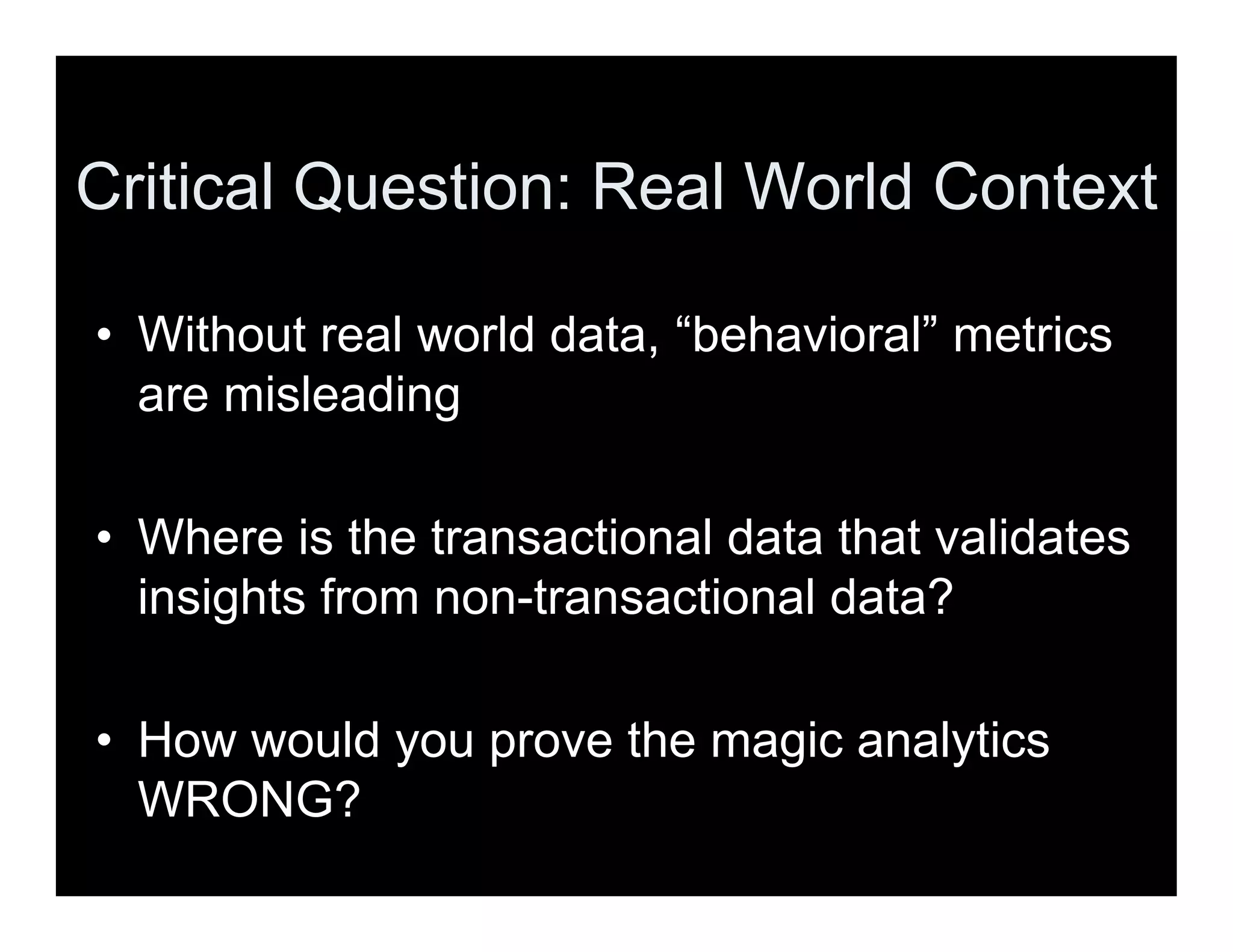 Critical Question: Real World Context
• Without real world data, “behavioral” metrics
are misleading
• Where is the transactional data that validates
insights from non-transactional data?
• How would you prove the magic analytics
WRONG?
 