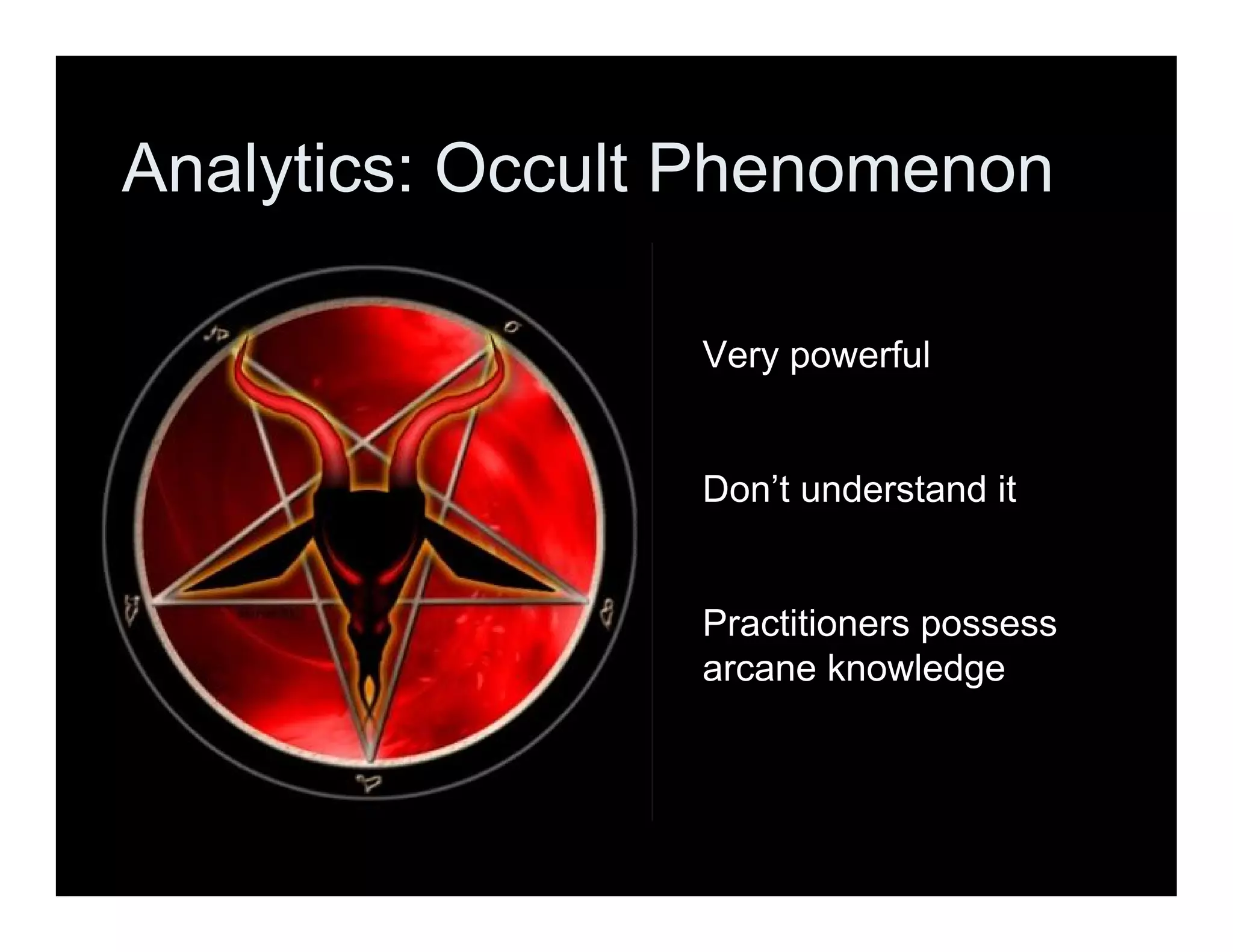 Analytics: Occult Phenomenon
Very powerful
Don’t understand it
Practitioners possess
arcane knowledge
 