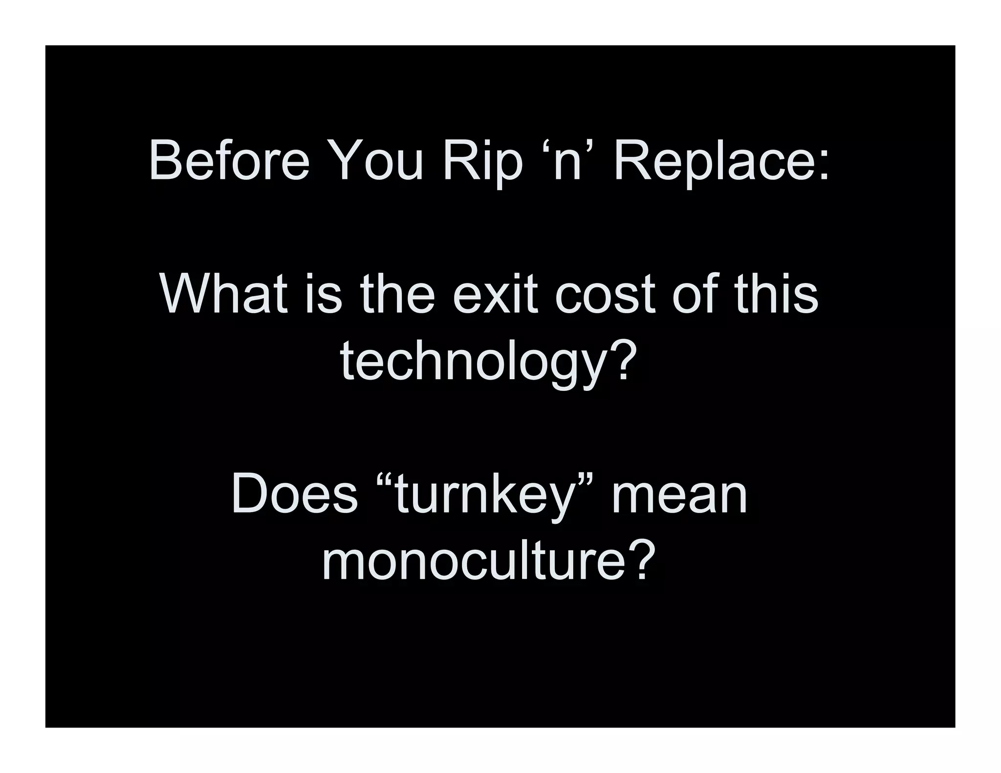 Before You Rip ‘n’ Replace:
What is the exit cost of this
technology?
Does “turnkey” mean
monoculture?
 