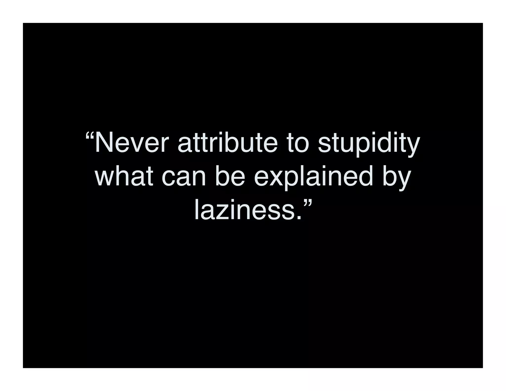 “Never attribute to stupidity
what can be explained by
laziness.”
 