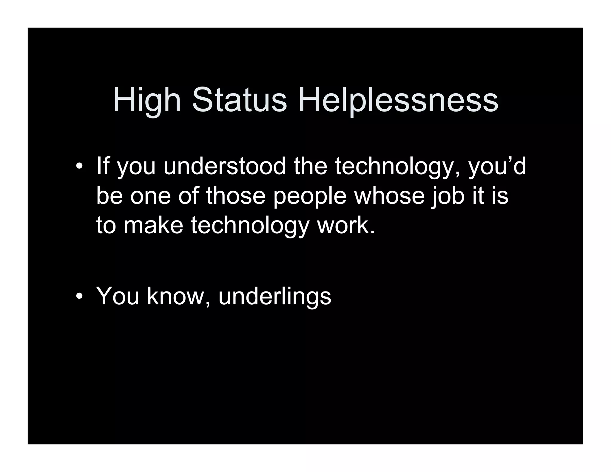 High Status Helplessness
• If you understood the technology, you’d
be one of those people whose job it is
to make technology work.
• You know, underlings
 
