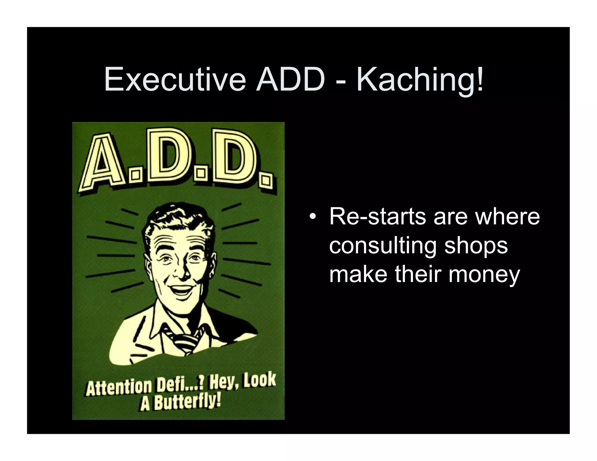 Executive ADD - Kaching!
• Re-starts are where
consulting shops
make their money
 