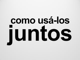 como usá-los
juntos
 