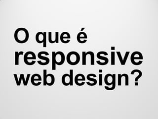 O que é
responsive
web design?
 