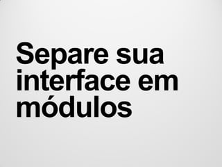Separe sua
interface em
módulos
 