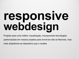 responsive
webdesign
Projetar para uma melhor visualização, incorporando tecnologias
padronizadas em nossos projetos para torná-los não só flexíveis, mas
mais adaptáveis ao dispositivo que o recebe.
 