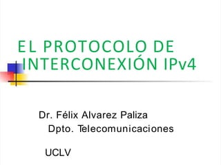 EL PROTOCOLO DE
INTERCONEXIÓN IPv4
Dr. Félix Alvarez Paliza
Dpto. T
elecomunicaciones
UCLV
 