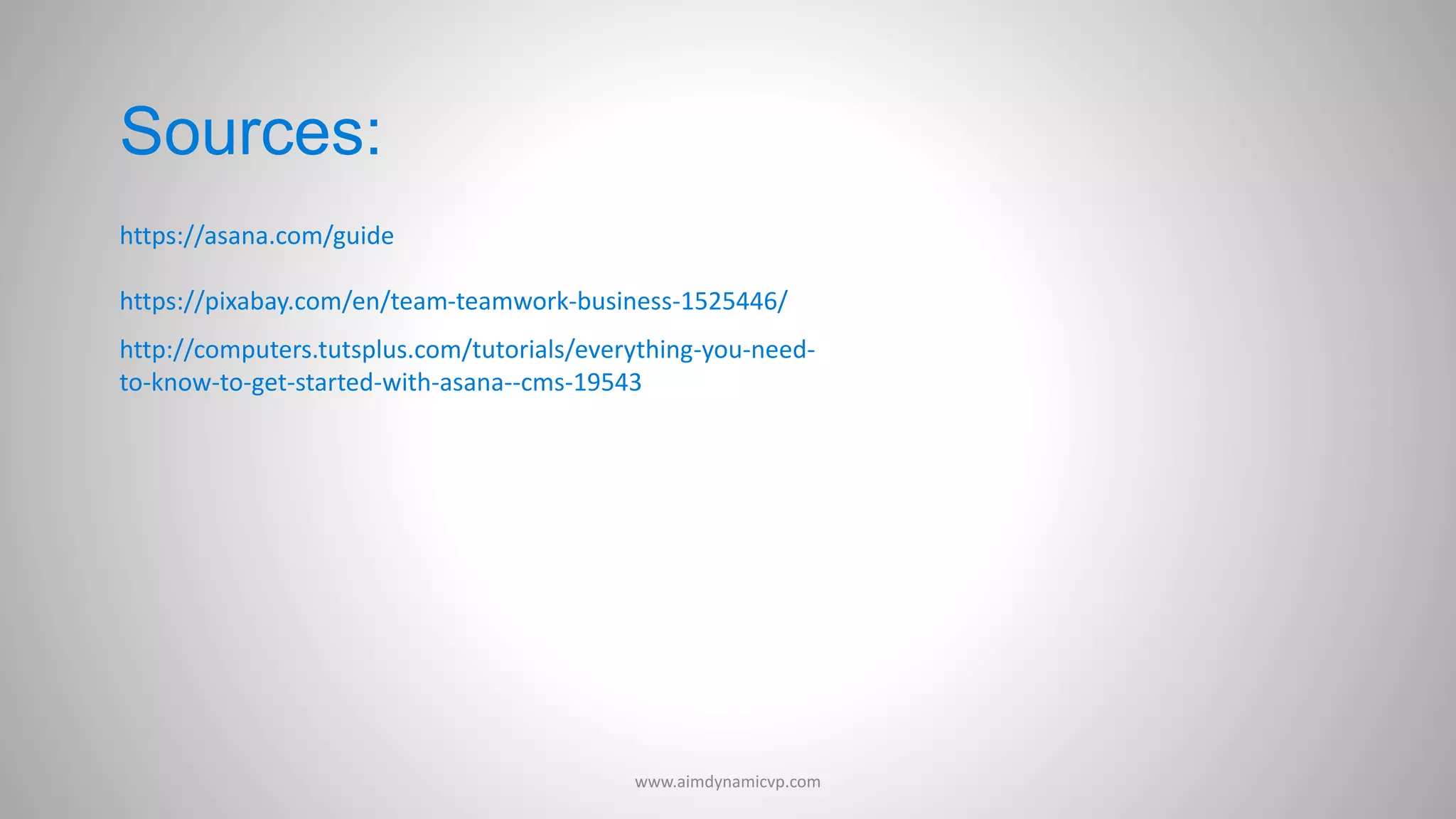 Sources:
https://asana.com/guide
https://pixabay.com/en/team-teamwork-business-1525446/
http://computers.tutsplus.com/tutorials/everything-you-need-
to-know-to-get-started-with-asana--cms-19543
www.aimdynamicvp.com
 