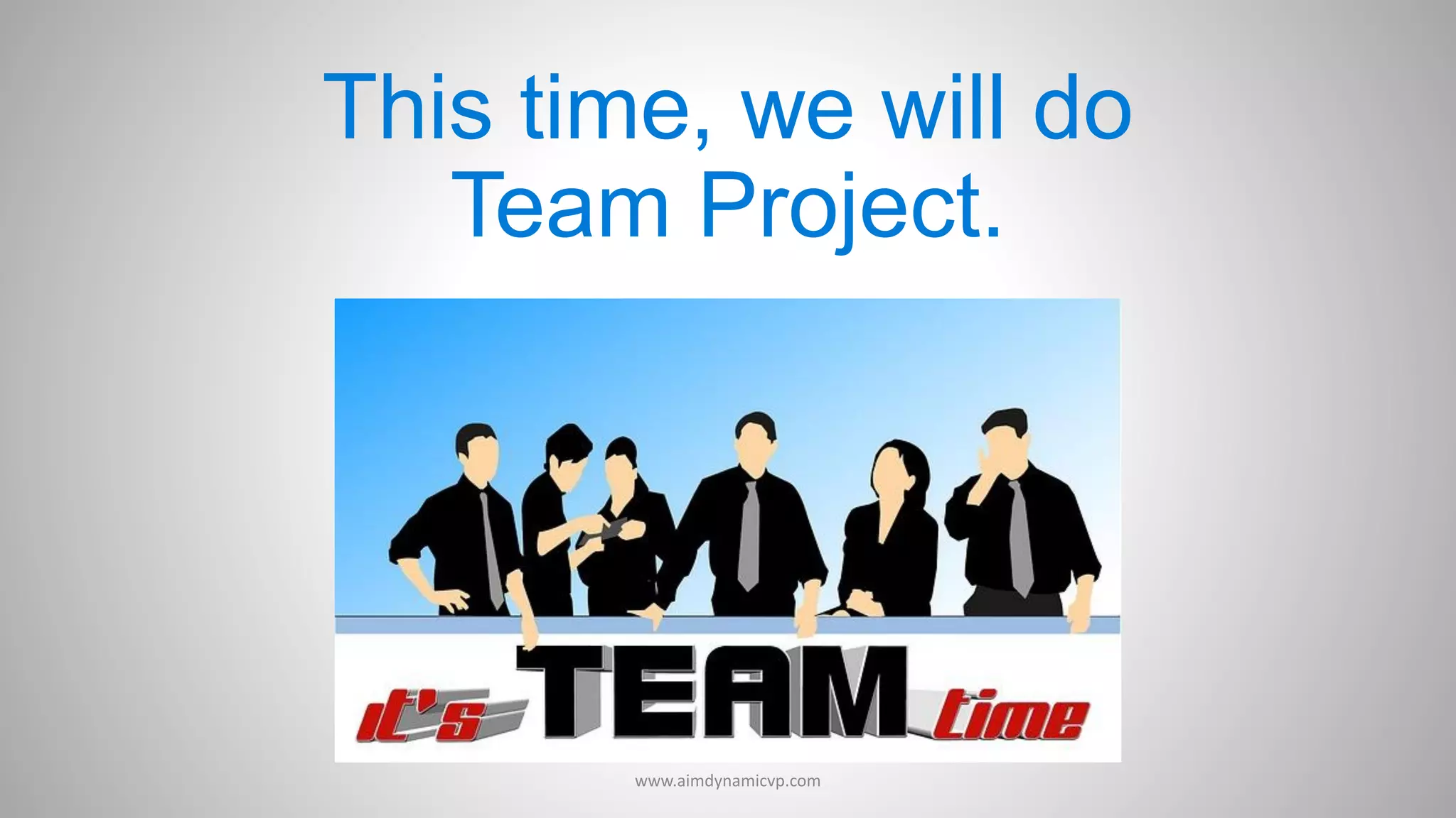 This time, we will do
Team Project.
www.aimdynamicvp.com
 
