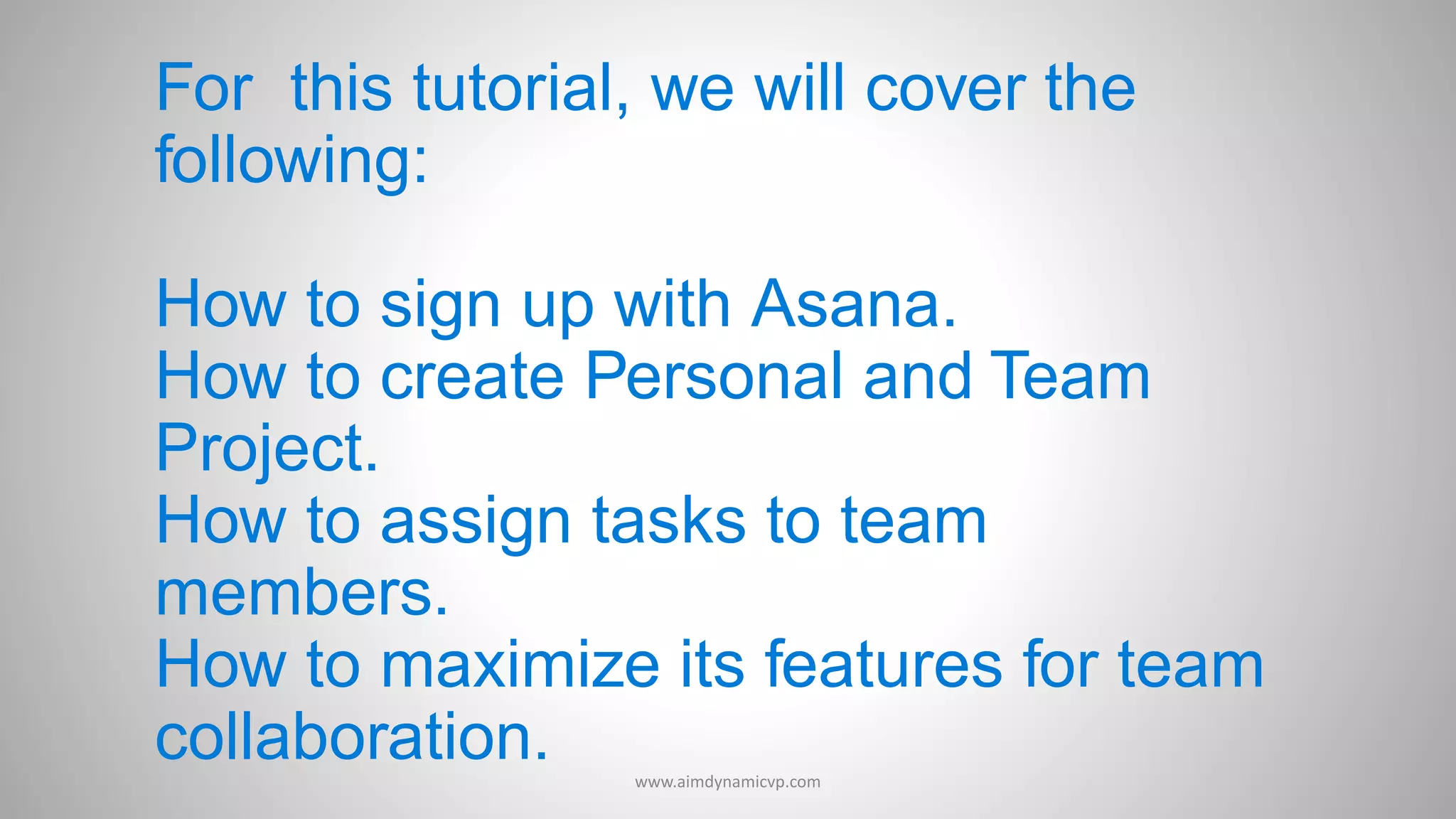 For this tutorial, we will cover the
following:
How to sign up with Asana.
How to create Personal and Team
Project.
How to assign tasks to team
members.
How to maximize its features for team
collaboration. www.aimdynamicvp.com
 
